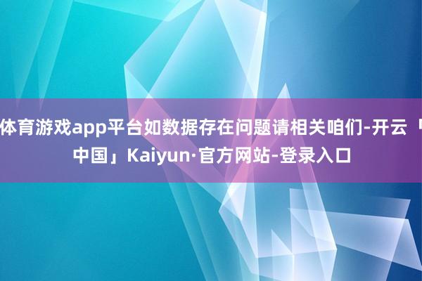 体育游戏app平台如数据存在问题请相关咱们-开云「中国」Kaiyun·官方网站-登录入口