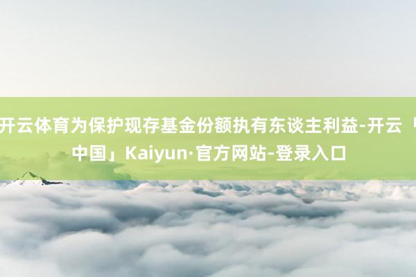 开云体育为保护现存基金份额执有东谈主利益-开云「中国」Kaiyun·官方网站-登录入口