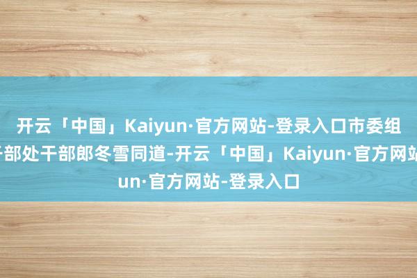 开云「中国」Kaiyun·官方网站-登录入口市委组织部行政干部处干部郎冬雪同道-开云「中国」Kaiyun·官方网站-登录入口