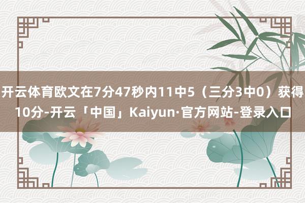 开云体育欧文在7分47秒内11中5（三分3中0）获得10分-开云「中国」Kaiyun·官方网站-登录入口