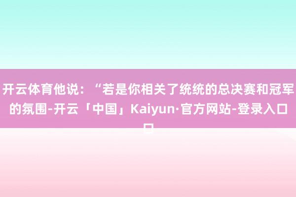 开云体育　　他说：“若是你相关了统统的总决赛和冠军的氛围-开云「中国」Kaiyun·官方网站-登录入口