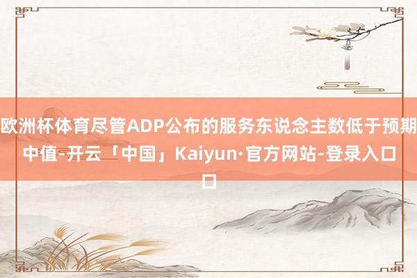 欧洲杯体育尽管ADP公布的服务东说念主数低于预期中值-开云「中国」Kaiyun·官方网站-登录入口