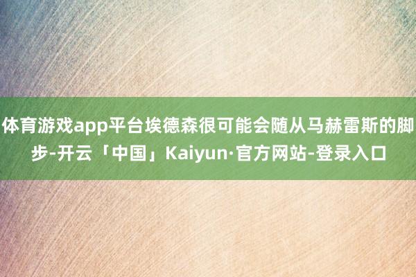 体育游戏app平台埃德森很可能会随从马赫雷斯的脚步-开云「中国」Kaiyun·官方网站-登录入口