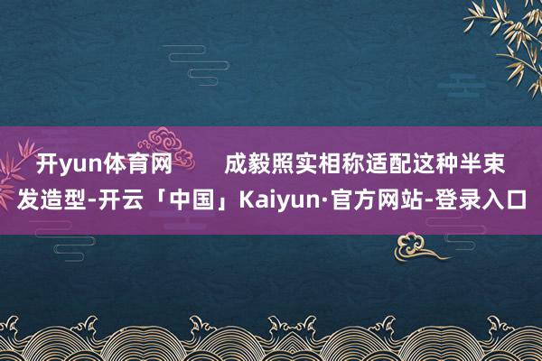 开yun体育网        成毅照实相称适配这种半束发造型-开云「中国」Kaiyun·官方网站-登录入口