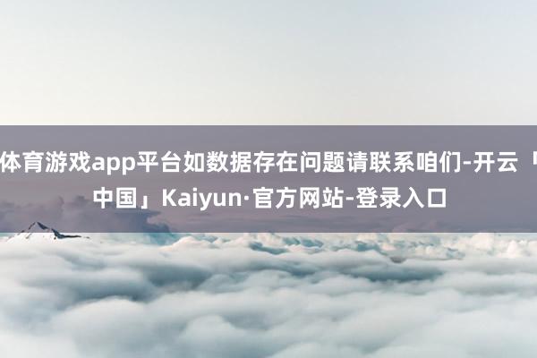 体育游戏app平台如数据存在问题请联系咱们-开云「中国」Kaiyun·官方网站-登录入口