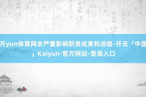 开yun体育网会严重影响职责成果和进程-开云「中国」Kaiyun·官方网站-登录入口