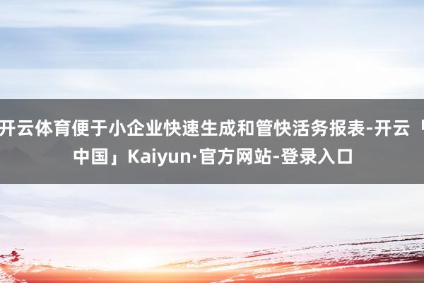 开云体育便于小企业快速生成和管快活务报表-开云「中国」Kaiyun·官方网站-登录入口