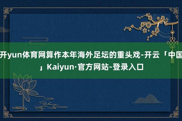 开yun体育网算作本年海外足坛的重头戏-开云「中国」Kaiyun·官方网站-登录入口