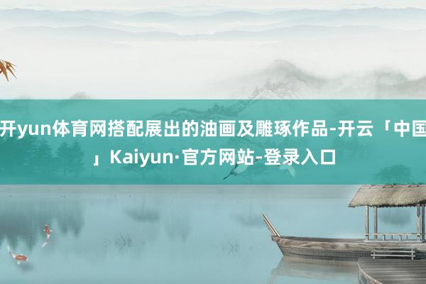 开yun体育网搭配展出的油画及雕琢作品-开云「中国」Kaiyun·官方网站-登录入口