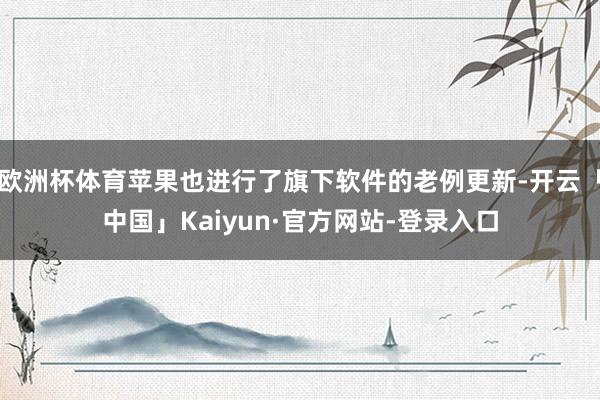 欧洲杯体育苹果也进行了旗下软件的老例更新-开云「中国」Kaiyun·官方网站-登录入口