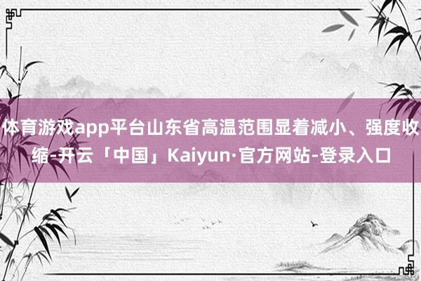 体育游戏app平台山东省高温范围显着减小、强度收缩-开云「中国」Kaiyun·官方网站-登录入口