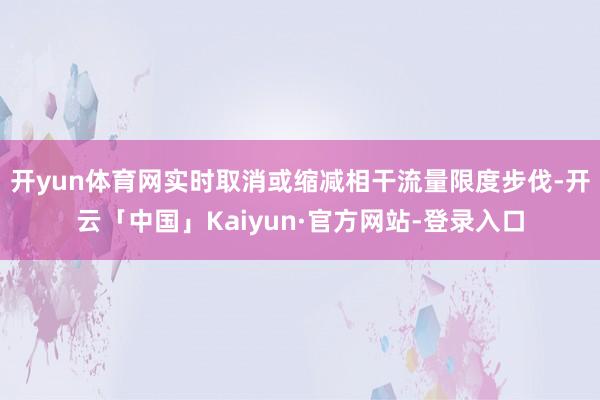 开yun体育网实时取消或缩减相干流量限度步伐-开云「中国」Kaiyun·官方网站-登录入口