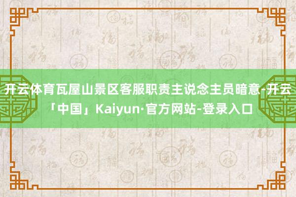 开云体育　　瓦屋山景区客服职责主说念主员暗意-开云「中国」Kaiyun·官方网站-登录入口