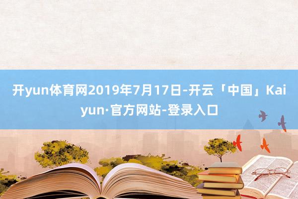 开yun体育网2019年7月17日-开云「中国」Kaiyun·官方网站-登录入口