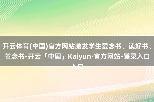 开云体育(中国)官方网站激发学生爱念书、读好书、善念书-开云「中国」Kaiyun·官方网站-登录入口