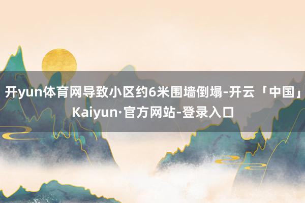 开yun体育网导致小区约6米围墙倒塌-开云「中国」Kaiyun·官方网站-登录入口