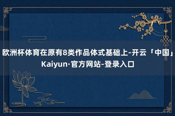 欧洲杯体育在原有8类作品体式基础上-开云「中国」Kaiyun·官方网站-登录入口