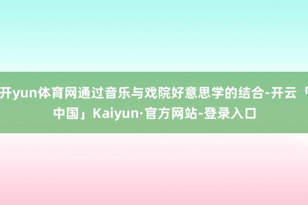 开yun体育网通过音乐与戏院好意思学的结合-开云「中国」Kaiyun·官方网站-登录入口