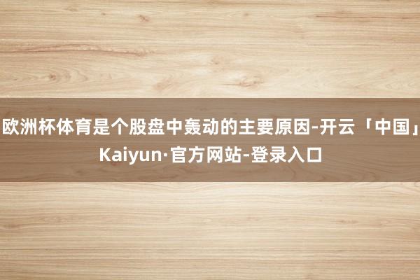 欧洲杯体育是个股盘中轰动的主要原因-开云「中国」Kaiyun·官方网站-登录入口