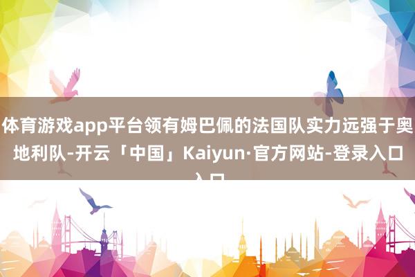 体育游戏app平台领有姆巴佩的法国队实力远强于奥地利队-开云「中国」Kaiyun·官方网站-登录入口