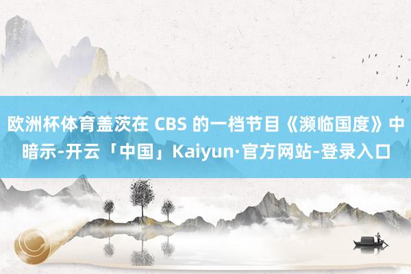 欧洲杯体育盖茨在 CBS 的一档节目《濒临国度》中暗示-开云「中国」Kaiyun·官方网站-登录入口