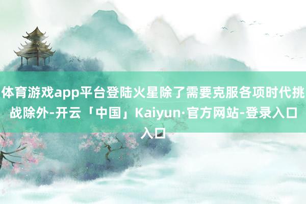 体育游戏app平台登陆火星除了需要克服各项时代挑战除外-开云「中国」Kaiyun·官方网站-登录入口