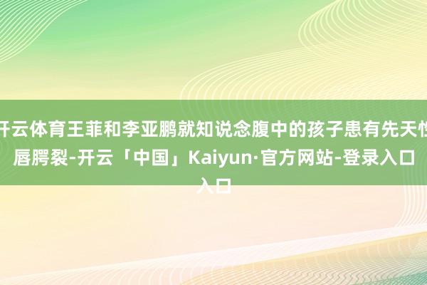 开云体育王菲和李亚鹏就知说念腹中的孩子患有先天性唇腭裂-开云「中国」Kaiyun·官方网站-登录入口