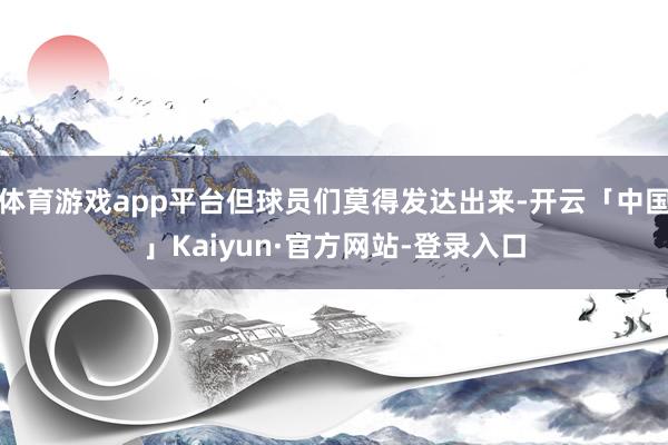 体育游戏app平台但球员们莫得发达出来-开云「中国」Kaiyun·官方网站-登录入口