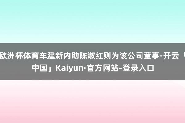 欧洲杯体育车建新内助陈淑红则为该公司董事-开云「中国」Kaiyun·官方网站-登录入口