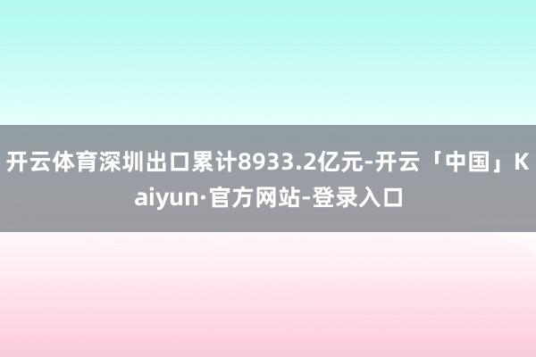 开云体育深圳出口累计8933.2亿元-开云「中国」Kaiyun·官方网站-登录入口