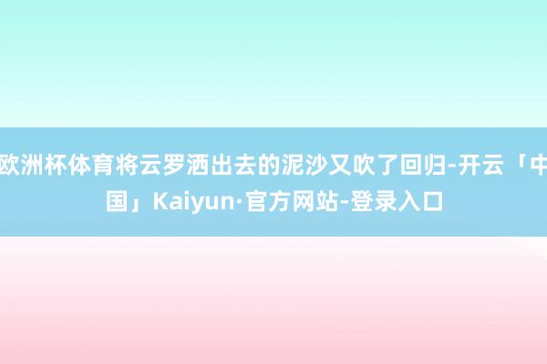 欧洲杯体育将云罗洒出去的泥沙又吹了回归-开云「中国」Kaiyun·官方网站-登录入口