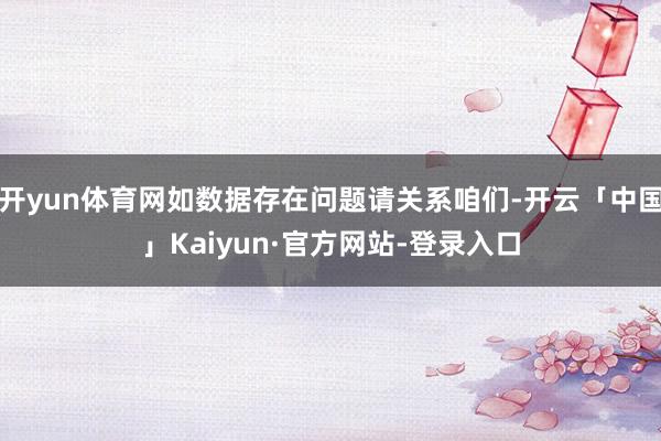 开yun体育网如数据存在问题请关系咱们-开云「中国」Kaiyun·官方网站-登录入口