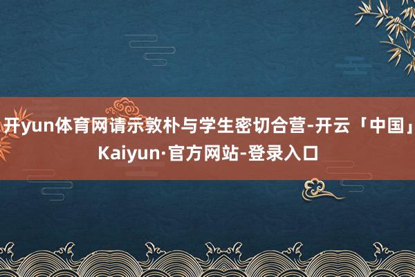 开yun体育网请示敦朴与学生密切合营-开云「中国」Kaiyun·官方网站-登录入口