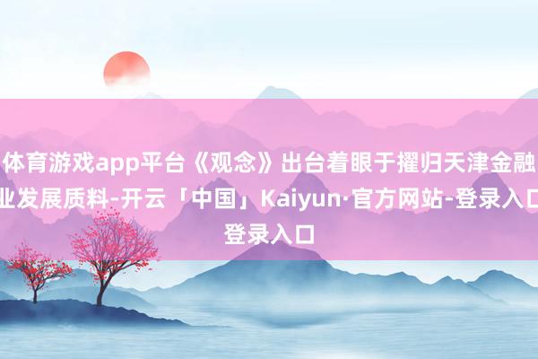 体育游戏app平台《观念》出台着眼于擢归天津金融业发展质料-开云「中国」Kaiyun·官方网站-登录入口