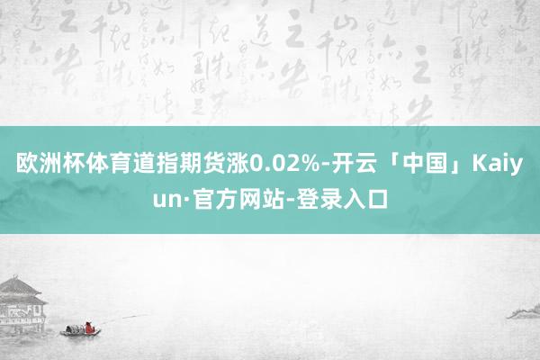 欧洲杯体育道指期货涨0.02%-开云「中国」Kaiyun·官方网站-登录入口