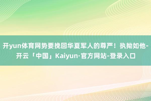 开yun体育网势要挽回华夏军人的尊严！执拗如他-开云「中国」Kaiyun·官方网站-登录入口