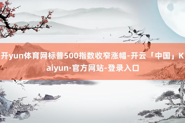 开yun体育网标普500指数收窄涨幅-开云「中国」Kaiyun·官方网站-登录入口