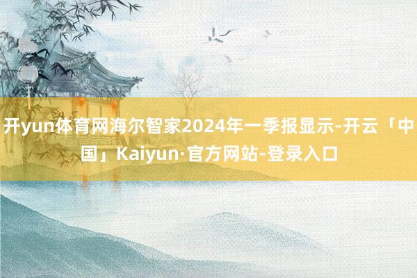 开yun体育网海尔智家2024年一季报显示-开云「中国」Kaiyun·官方网站-登录入口