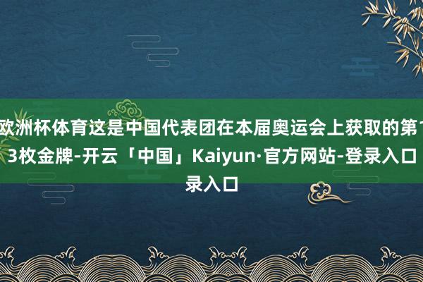 欧洲杯体育这是中国代表团在本届奥运会上获取的第13枚金牌-开云「中国」Kaiyun·官方网站-登录入口