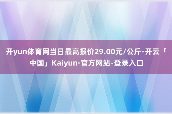 开yun体育网当日最高报价29.00元/公斤-开云「中国」Kaiyun·官方网站-登录入口