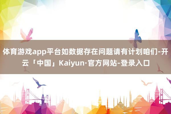 体育游戏app平台如数据存在问题请有计划咱们-开云「中国」Kaiyun·官方网站-登录入口