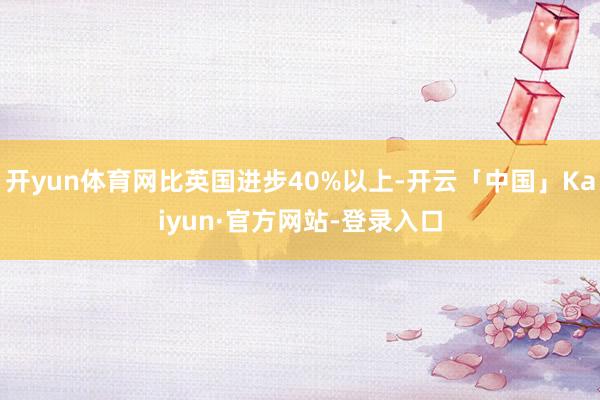 开yun体育网比英国进步40%以上-开云「中国」Kaiyun·官方网站-登录入口