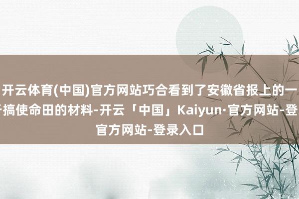 开云体育(中国)官方网站巧合看到了安徽省报上的一篇对于搞使命田的材料-开云「中国」Kaiyun·官方网站-登录入口