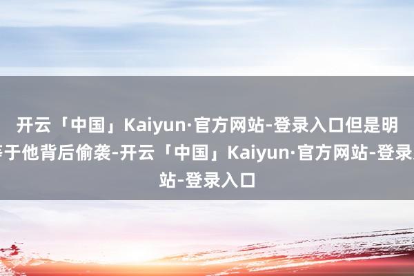 开云「中国」Kaiyun·官方网站-登录入口但是明明等于他背后偷袭-开云「中国」Kaiyun·官方网站-登录入口