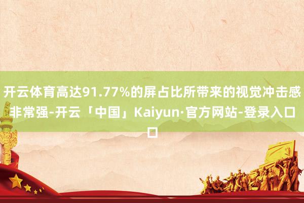 开云体育高达91.77%的屏占比所带来的视觉冲击感非常强-开云「中国」Kaiyun·官方网站-登录入口