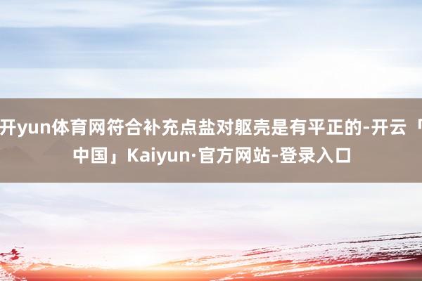 开yun体育网符合补充点盐对躯壳是有平正的-开云「中国」Kaiyun·官方网站-登录入口