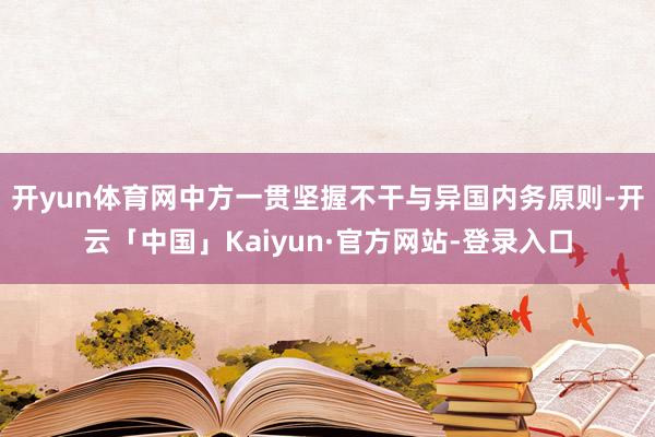 开yun体育网中方一贯坚握不干与异国内务原则-开云「中国」Kaiyun·官方网站-登录入口