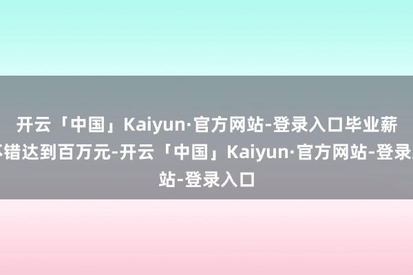 开云「中国」Kaiyun·官方网站-登录入口毕业薪资不错达到百万元-开云「中国」Kaiyun·官方网站-登录入口