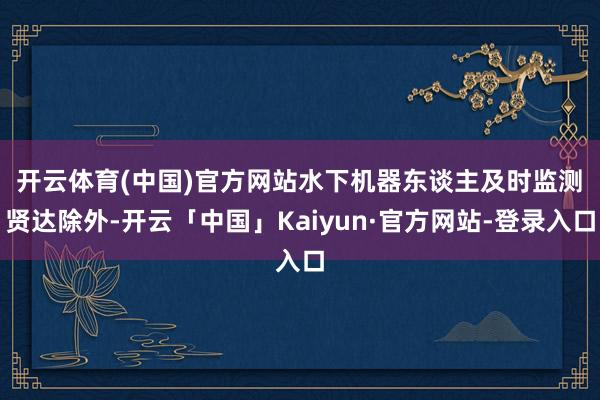 开云体育(中国)官方网站水下机器东谈主及时监测　　贤达除外-开云「中国」Kaiyun·官方网站-登录入口