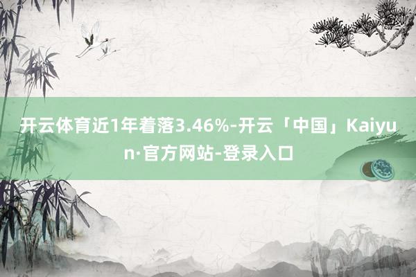 开云体育近1年着落3.46%-开云「中国」Kaiyun·官方网站-登录入口